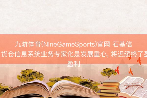 九游体育(NineGameSports)官网 石基信息: 货仓信息系统业务专家化是发展重心， 将迟缓终了盈利