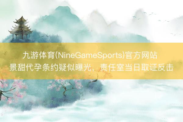 九游体育(NineGameSports)官方网站 景甜代孕条约疑似曝光,责任室当日取证反击