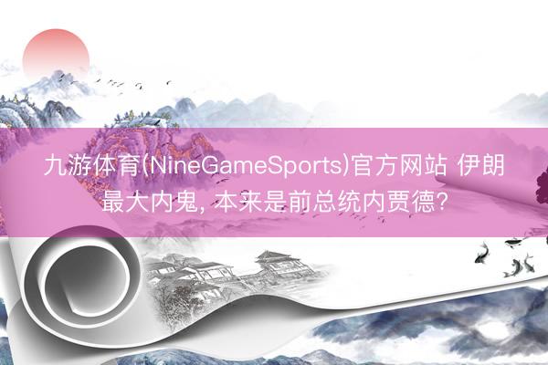 九游体育(NineGameSports)官方网站 伊朗最大内鬼， 本来是前总统内贾德?