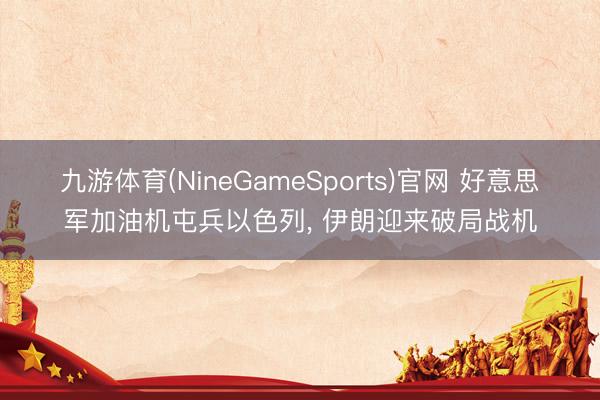 九游体育(NineGameSports)官网 好意思军加油机屯兵以色列， 伊朗迎来破局战机