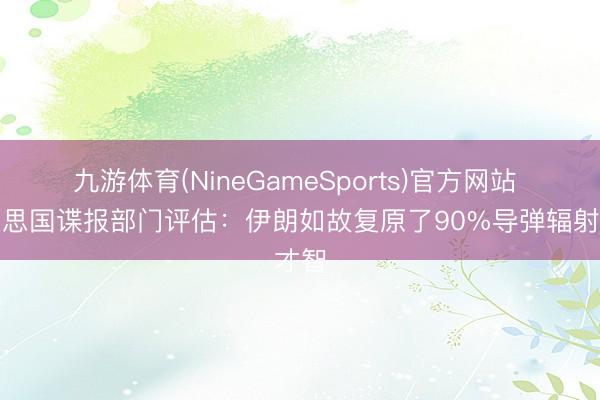 九游体育(NineGameSports)官方网站 好意思国谍报部门评估：伊朗如故复原了90%导弹辐射才智