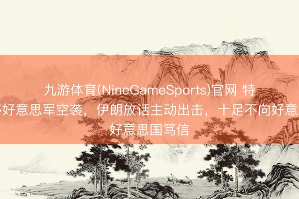 九游体育(NineGameSports)官网 特朗普喊停好意思军空袭，伊朗放话主动出击，十足不向好意思国笃信