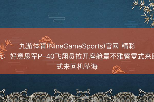 九游体育(NineGameSports)官网 精彩模子赏玩：好意思军P-40飞翔员拉开座舱罩不雅察零式来回机坠海