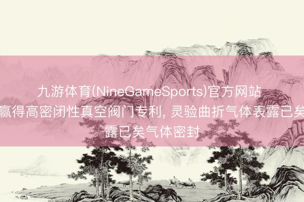 九游体育(NineGameSports)官方网站 拓普深冷赢得高密闭性真空阀门专利， 灵验曲折气体表露已矣气体密封