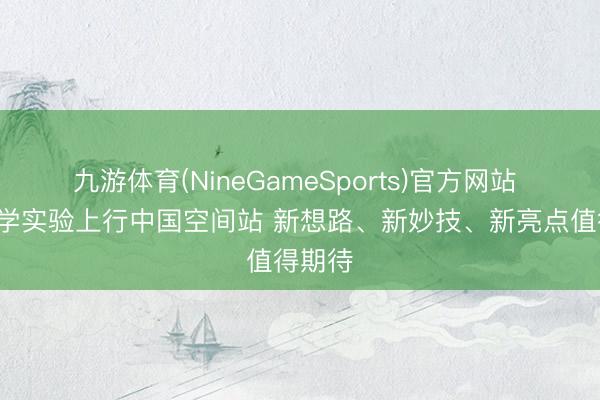 九游体育(NineGameSports)官方网站 9项科学实验上行中国空间站 新想路、新妙技、新亮点值得期待