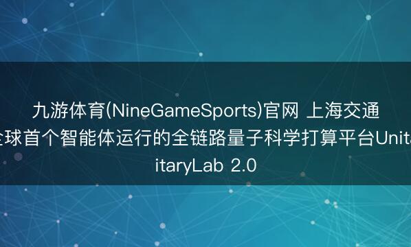 九游体育(NineGameSports)官网 上海交通大学发布全球首个智能体运行的全链路量子科学打算平台UnitaryLab 2.0