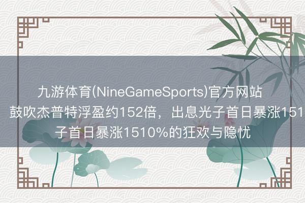 九游体育(NineGameSports)官方网站 中一签赚32万元，鼓吹杰普特浮盈约152倍，出息光子首日暴涨1510%的狂欢与隐忧