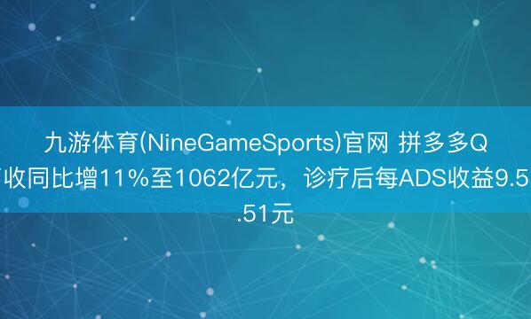九游体育(NineGameSports)官网 拼多多Q1营收同比增11%至1062亿元，诊疗后每ADS收益9.51元