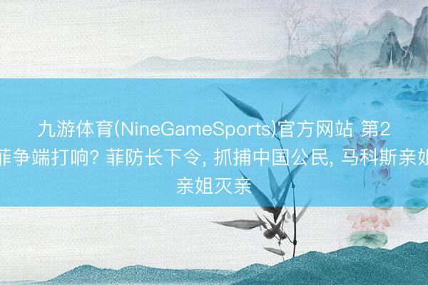 九游体育(NineGameSports)官方网站 第2轮中菲争端打响? 菲防长下令， 抓捕中国公民， 马科斯亲姐灭亲