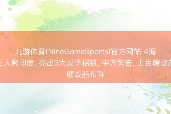 九游体育(NineGameSports)官方网站 4海外长王人聚印度， 亮出3大反华招数， 中方警告， 上百艘战船布阵