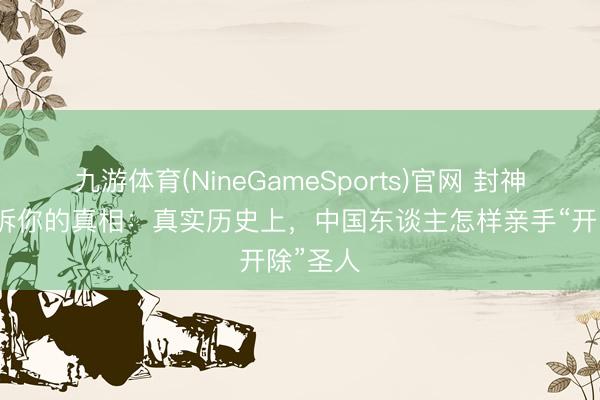 九游体育(NineGameSports)官网 封神榜没告诉你的真相：真实历史上，中国东谈主怎样亲手“开除”圣人