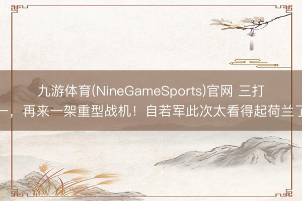 九游体育(NineGameSports)官网 三打一，再来一架重型战机！自若军此次太看得起荷兰了