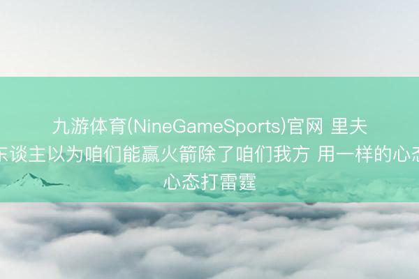 九游体育(NineGameSports)官网 里夫斯：没东谈主以为咱们能赢火箭除了咱们我方 用一样的心态打雷霆
