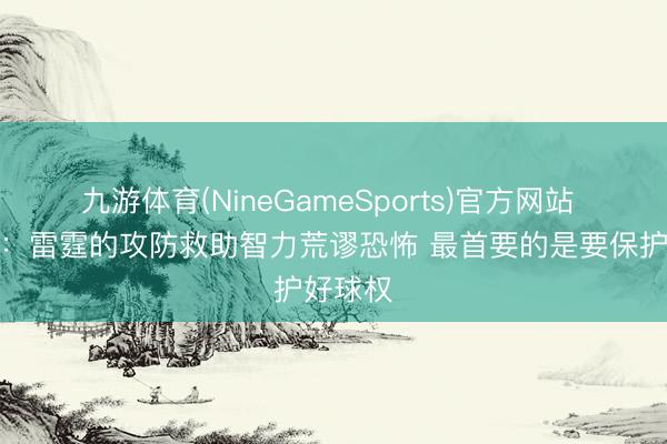 九游体育(NineGameSports)官方网站 雷迪克：雷霆的攻防救助智力荒谬恐怖 最首要的是要保护好球权