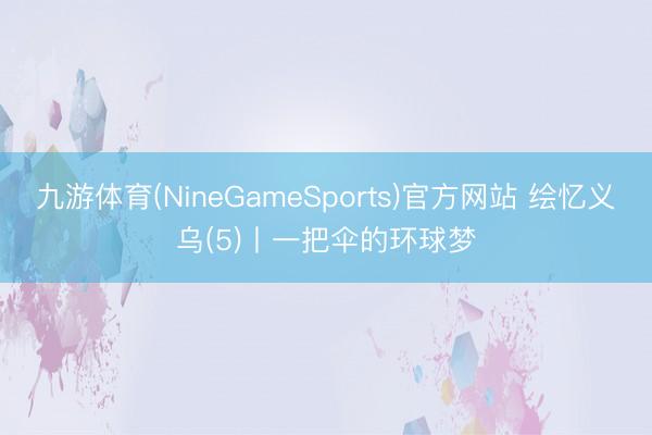 九游体育(NineGameSports)官方网站 绘忆义乌(5)丨一把伞的环球梦