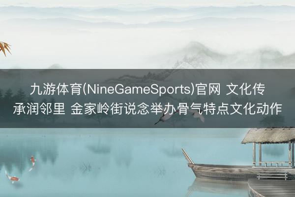 九游体育(NineGameSports)官网 文化传承润邻里 金家岭街说念举办骨气特点文化动作