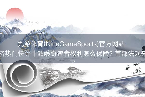 九游体育(NineGameSports)官方网站 经济热门快评丨超龄奇迹者权利怎么保险? 首部法规来了