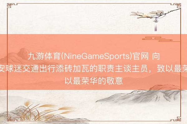 九游体育(NineGameSports)官网 向通盘为国安球迷交通出行添砖加瓦的职责主谈主员，致以最荣华的敬意