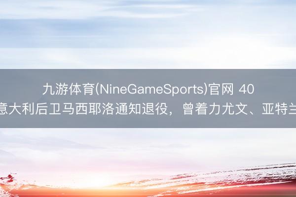 九游体育(NineGameSports)官网 40岁意大利后卫马西耶洛通知退役，曾着力尤文、亚特兰大