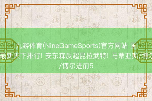 九游体育(NineGameSports)官方网站 国际羽联最新天下排行! 安东森反超昆拉武特! 马蒂亚斯/博尔进前5