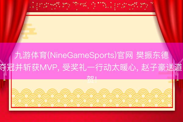 九游体育(NineGameSports)官网 樊振东德甲夺冠并斩获MVP， 受奖礼一行动太暖心， 赵子豪送道贺!