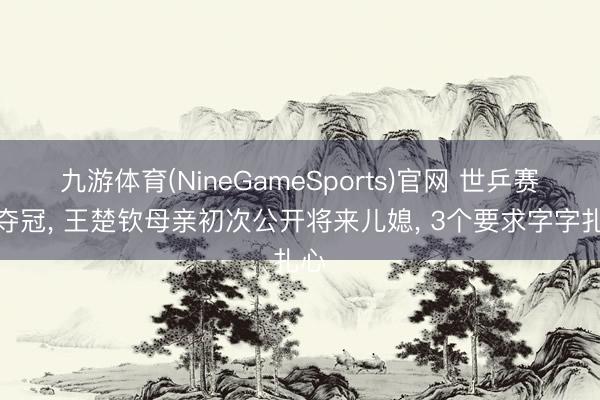 九游体育(NineGameSports)官网 世乒赛刚夺冠， 王楚钦母亲初次公开将来儿媳， 3个要求字字扎心