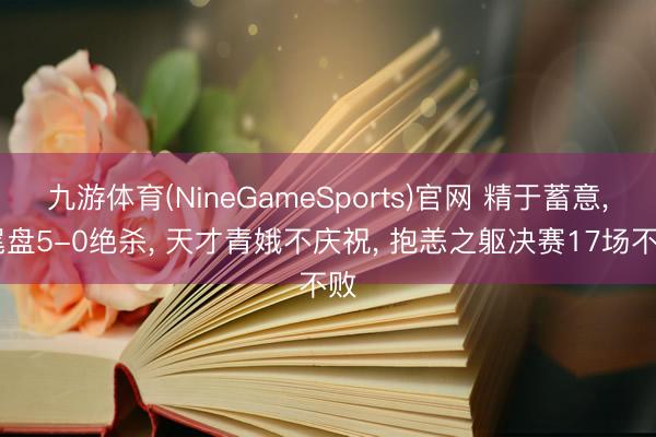 九游体育(NineGameSports)官网 精于蓄意， 尾盘5-0绝杀， 天才青娥不庆祝， 抱恙之躯决赛17场不败