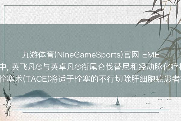 九游体育(NineGameSports)官网 EMERALD-3 III期临床试验中， 英飞凡®与英卓凡®衔尾仑伐替尼和经动脉化疗栓塞术(TACE)将适于栓塞的不行切除肝细胞癌患者疾病推崇或去世风险裁减30%