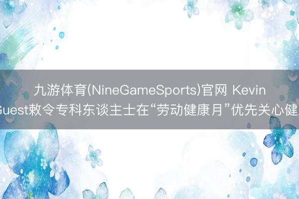 九游体育(NineGameSports)官网 Kevin Guest敕令专科东谈主士在“劳动健康月”优先关心健康