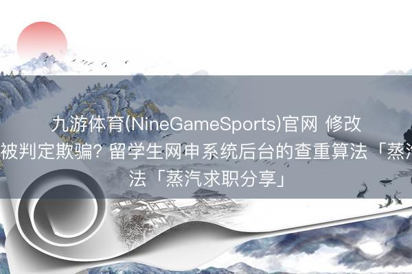 九游体育(NineGameSports)官网 修改多版块简历被判定欺骗? 留学生网申系统后台的查重算法「蒸汽求职分享」