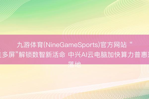 九游体育(NineGameSports)官方网站 “天生多屏”解锁数智新活命 中兴AI云电脑加快算力普惠落地