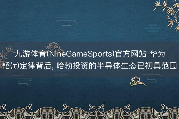 九游体育(NineGameSports)官方网站 华为韬(τ)定律背后， 哈勃投资的半导体生态已初具范围