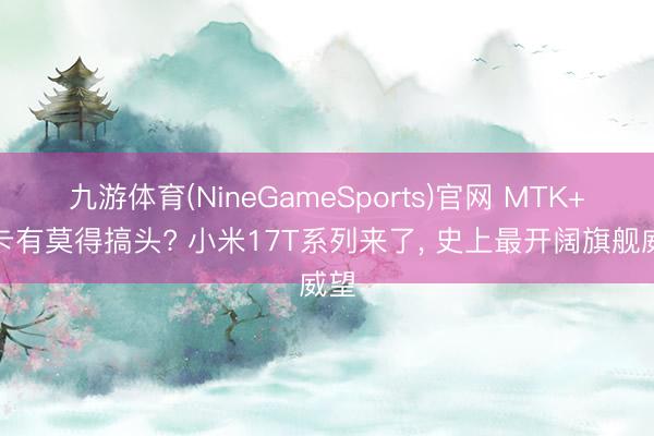 九游体育(NineGameSports)官网 MTK+徕卡有莫得搞头? 小米17T系列来了， 史上最开阔旗舰威望