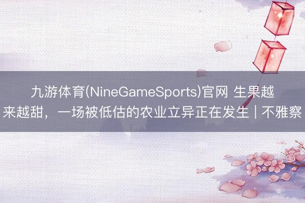 九游体育(NineGameSports)官网 生果越来越甜，一场被低估的农业立异正在发生 | 不雅察