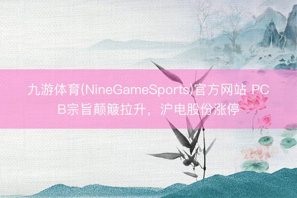 九游体育(NineGameSports)官方网站 PCB宗旨颠簸拉升，沪电股份涨停
