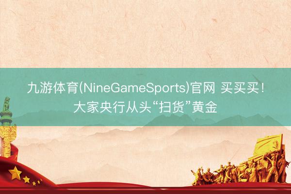 九游体育(NineGameSports)官网 买买买！大家央行从头“扫货”黄金