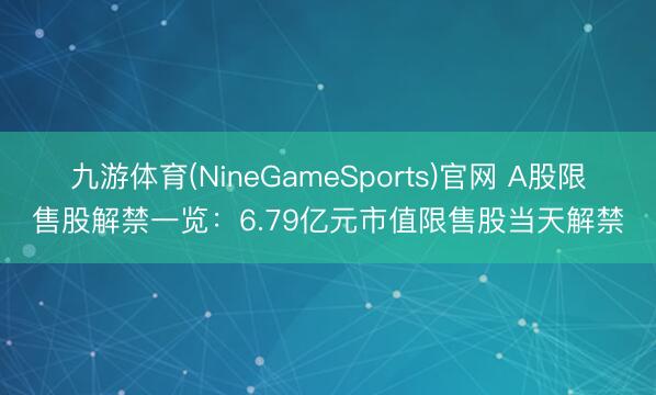 九游体育(NineGameSports)官网 A股限售股解禁一览：6.79亿元市值限售股当天解禁