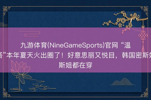 九游体育(NineGameSports)官网 “温柔感穿搭”本年夏天火出圈了！好意思丽又悦目，韩国密斯姐都在穿