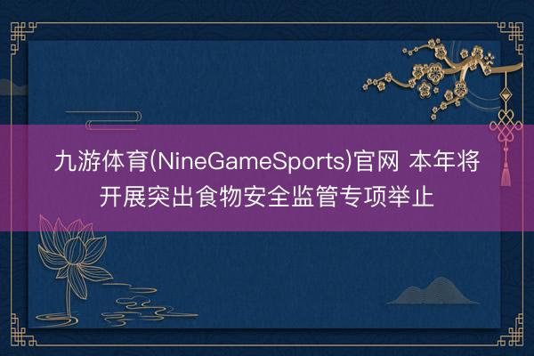 九游体育(NineGameSports)官网 本年将开展突出食物安全监管专项举止