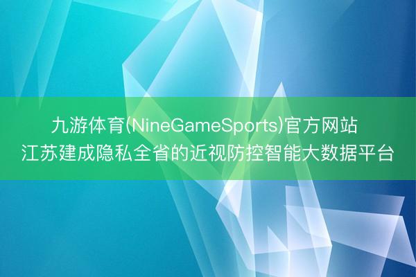 九游体育(NineGameSports)官方网站 江苏建成隐私全省的近视防控智能大数据平台