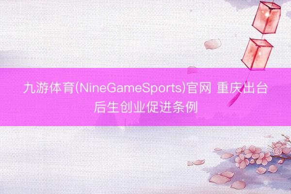 九游体育(NineGameSports)官网 重庆出台后生创业促进条例
