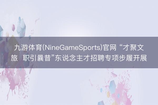 九游体育(NineGameSports)官网 “才聚文旅  职引曩昔”东说念主才招聘专项步履开展