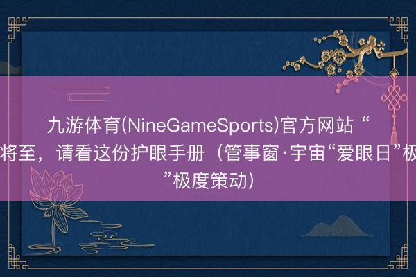 九游体育(NineGameSports)官方网站 “爱眼日”将至,请看这份护眼手册(管事窗·宇宙“爱眼日”极度策动)