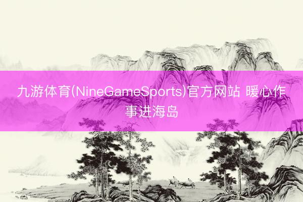 九游体育(NineGameSports)官方网站 暖心作事进海岛