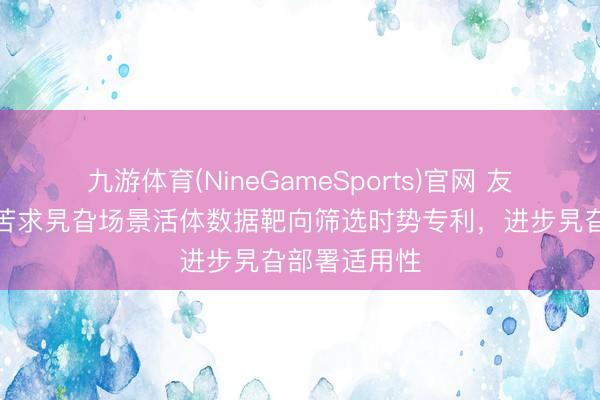 九游体育(NineGameSports)官网 友联天好意思苦求旯旮场景活体数据靶向筛选时势专利，进步旯旮部署适用性