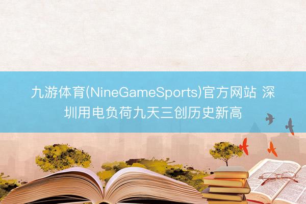 九游体育(NineGameSports)官方网站 深圳用电负荷九天三创历史新高