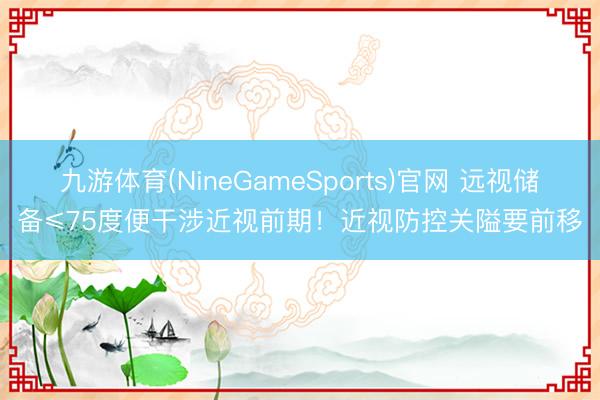九游体育(NineGameSports)官网 远视储备≤75度便干涉近视前期！近视防控关隘要前移