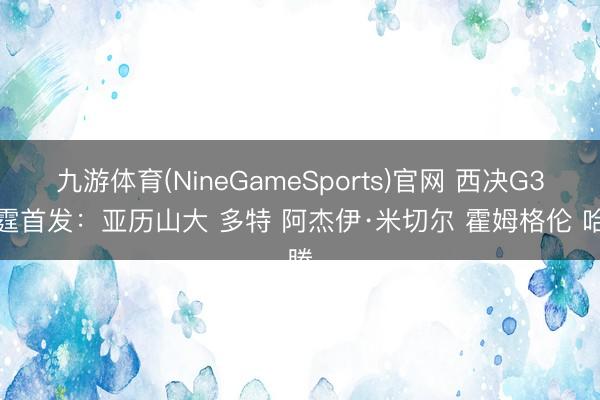 九游体育(NineGameSports)官网 西决G3雷霆首发：亚历山大 多特 阿杰伊·米切尔 霍姆格伦 哈滕