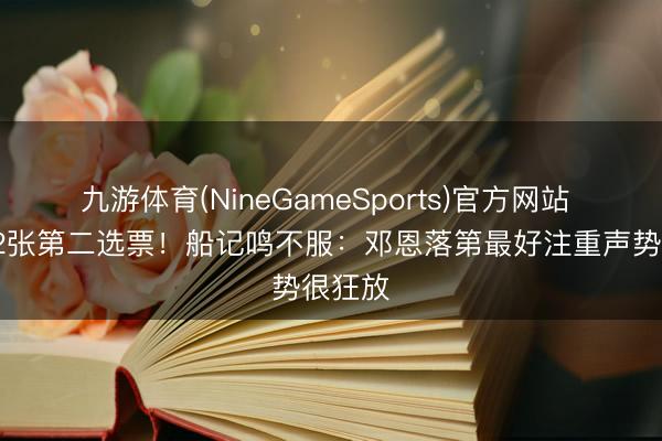 九游体育(NineGameSports)官方网站 取得12张第二选票！船记鸣不服：邓恩落第最好注重声势很狂放