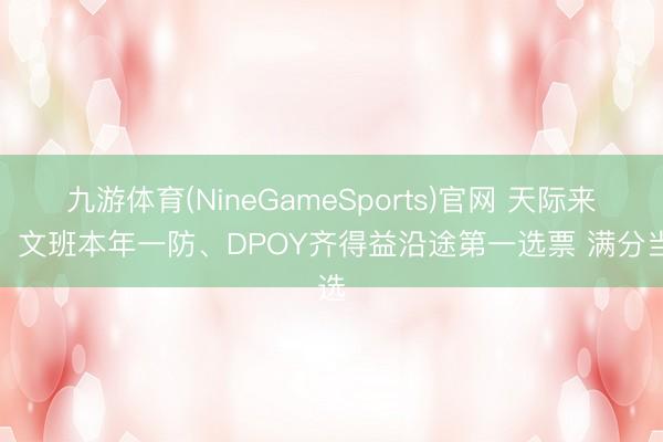 九游体育(NineGameSports)官网 天际来客！文班本年一防、DPOY齐得益沿途第一选票 满分当选